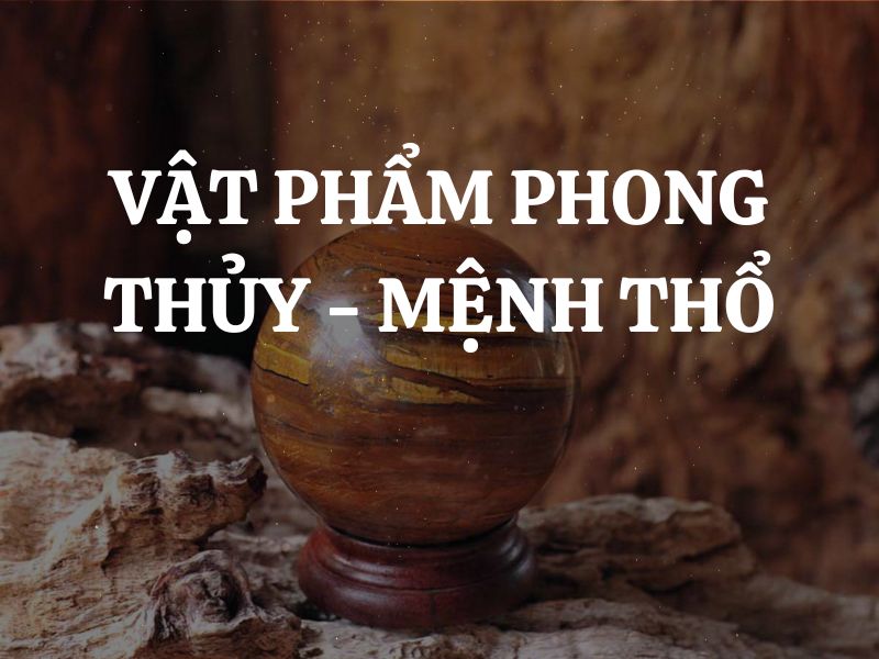 10 Vật phẩm phong thủy cho người Mệnh Thổ được ưa chuộng nhất