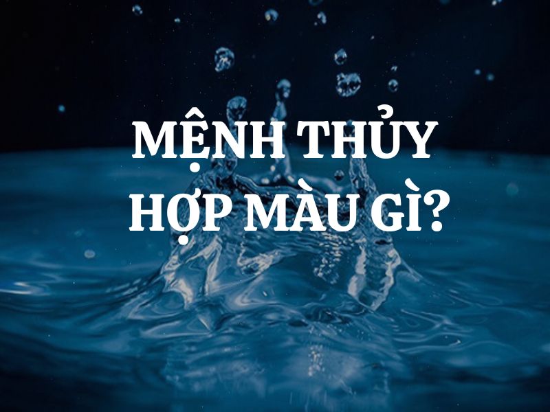 Mệnh Thủy hợp màu gì, kỵ màu gì? Hợp mệnh nào, khắc mệnh nào?