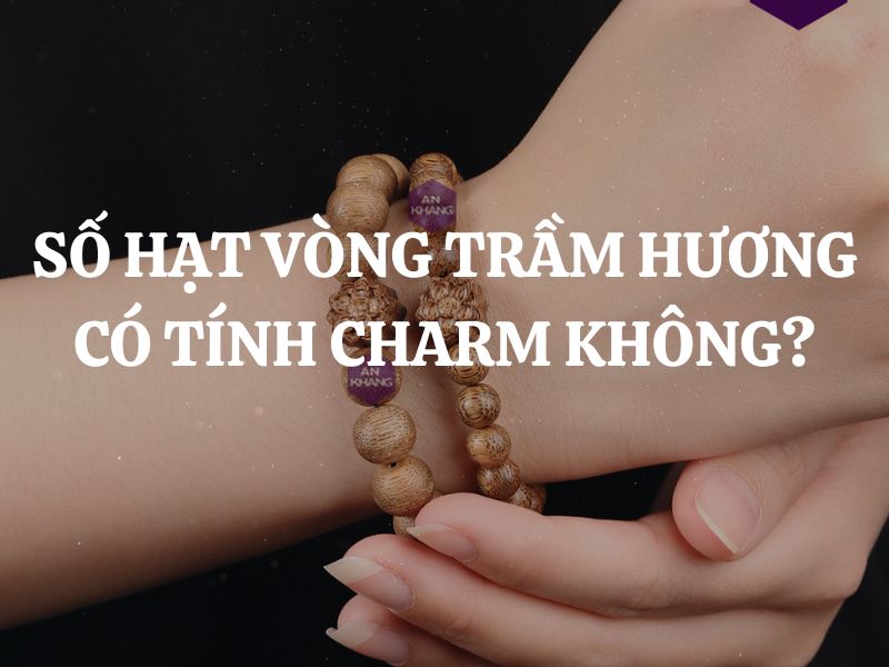 Số hạt vòng trầm hương có tính charm không? Cách lựa chọn charm phù hợp với số hạt vòng trầm