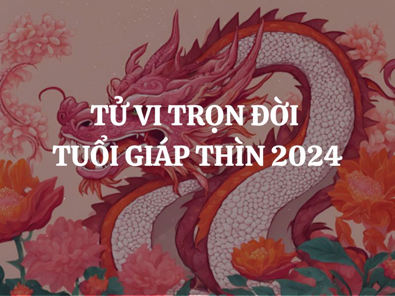 Tử vi trọn đời tuổi Giáp Thìn 2024 nam mạng - nữ mạng: Vận mệnh, tình duyên, sự nghiệp