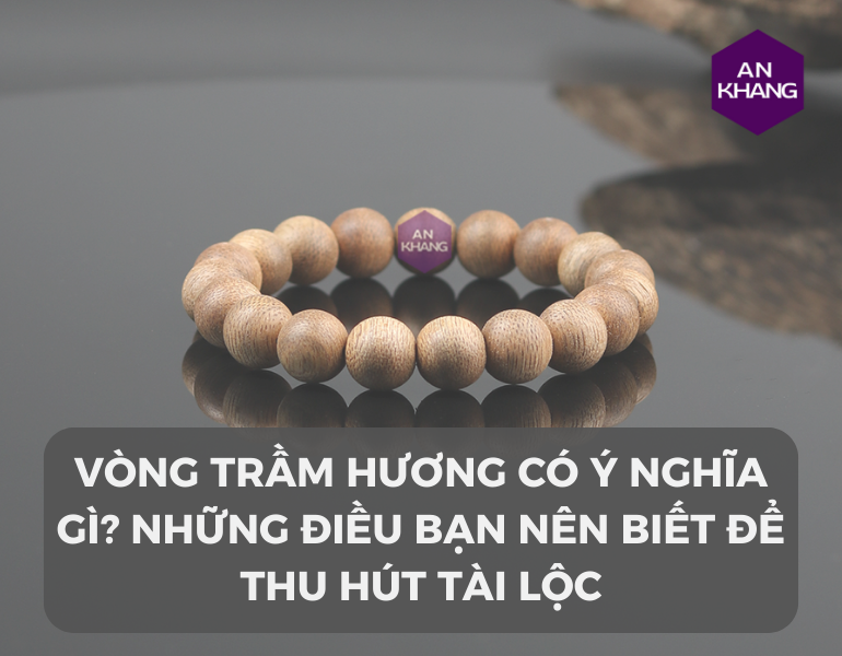 Vòng trầm hương có ý nghĩa gì? Những điều bạn nên biết để thu hút tài lộc