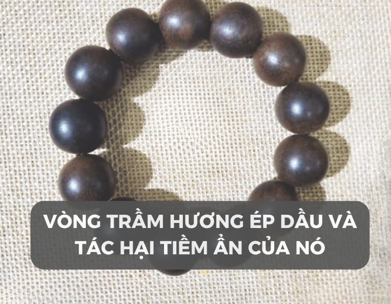 Vòng trầm hương ép dầu và tác hại tiềm ẩn của nó